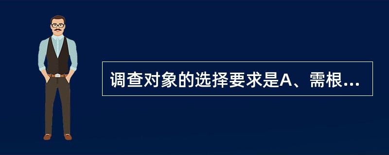 调查对象的选择要求是A、需根据调查目的确定调查对象B、一般选择社会经济水平较高的