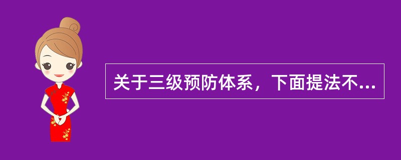 关于三级预防体系，下面提法不正确的是A、三级预防体系是保证健康的促进性措施B、三