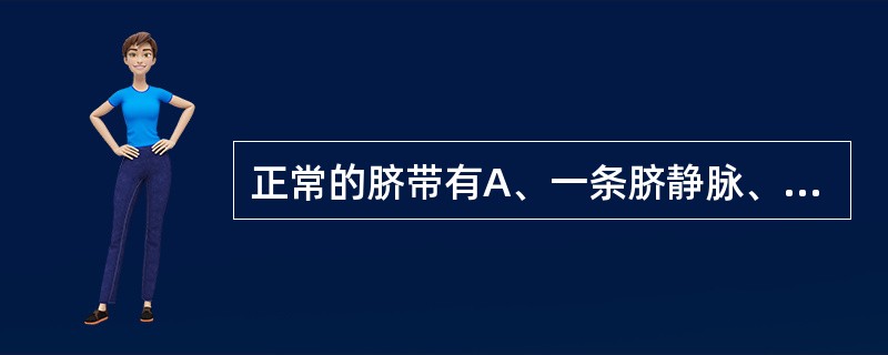 正常的脐带有A、一条脐静脉、两条脐动脉B、一条脐静脉、一条脐动脉C、两条脐静脉、