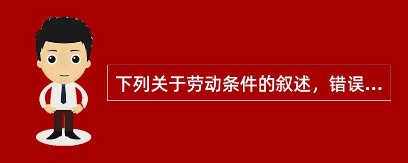 下列关于劳动条件的叙述，错误的是A、劳动条件的组成，包括生产工艺过程、劳动过程和