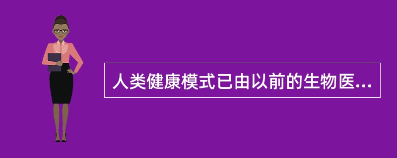 人类健康模式已由以前的生物医学模式转变为现在的A、社会医学模式B、生物£­社会£