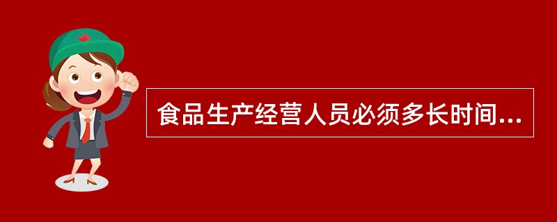 食品生产经营人员必须多长时间进行健康检查( )A、每年B、两年C、半年D、三年E