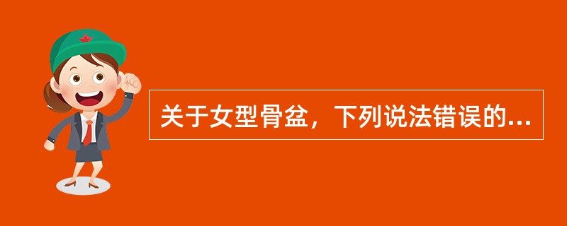 关于女型骨盆，下列说法错误的是A、骨盆入口呈横椭圆形B、入口横径较前后径稍长C、