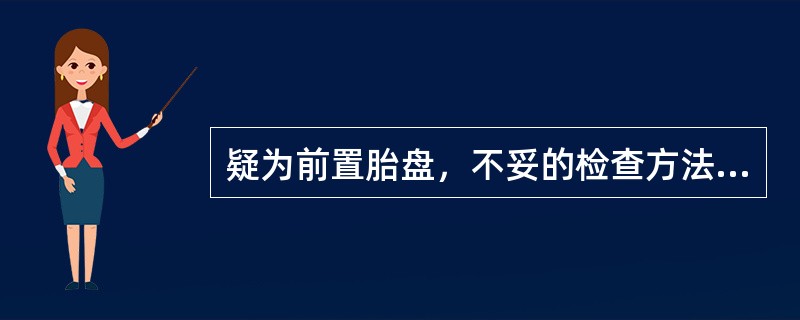 疑为前置胎盘，不妥的检查方法是A、内镜检查B、阴道穹窿指诊C、B型超声检查D、肛