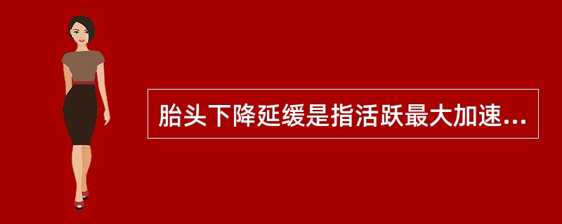 胎头下降延缓是指活跃最大加速期至宫口扩张9～10cm，胎头下降速度每小时少于A、