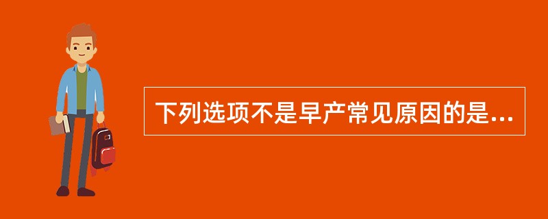 下列选项不是早产常见原因的是A、下生殖道及泌尿道感染B、胎膜早破、绒毛膜羊膜炎C