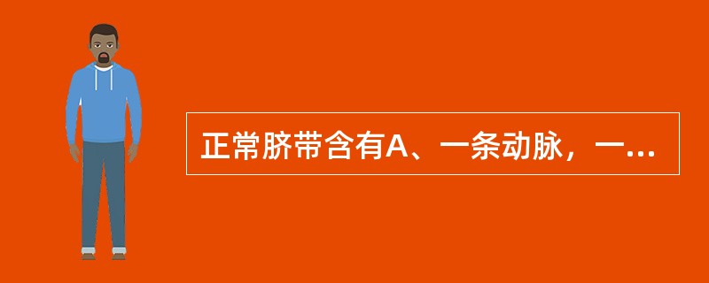 正常脐带含有A、一条动脉，一条静脉B、一条动脉，两条静脉C、两条动脉，一条静脉D