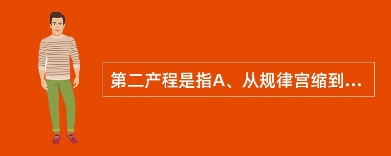 第二产程是指A、从规律宫缩到宫口开全B、从规律宫缩到胎儿娩出C、从规律宫缩到胎盘