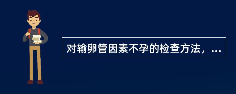 对输卵管因素不孕的检查方法，最有价值的项目是A、子宫镜检查B、子宫输卵管碘油造影