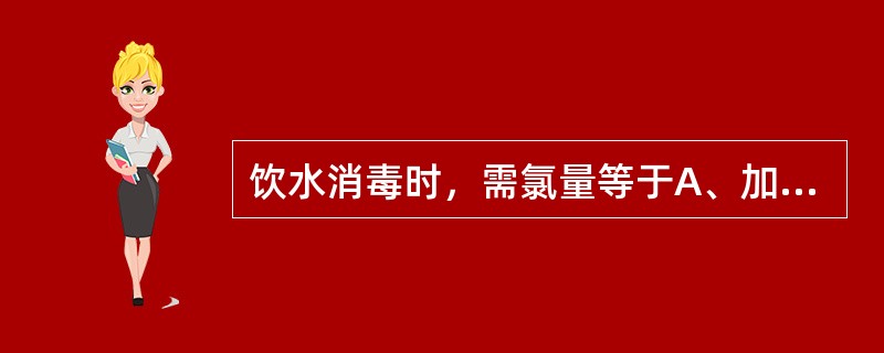 饮水消毒时，需氯量等于A、加氯量£«余氯量B、加氯量£­余氯量C、加氯量×余氯量