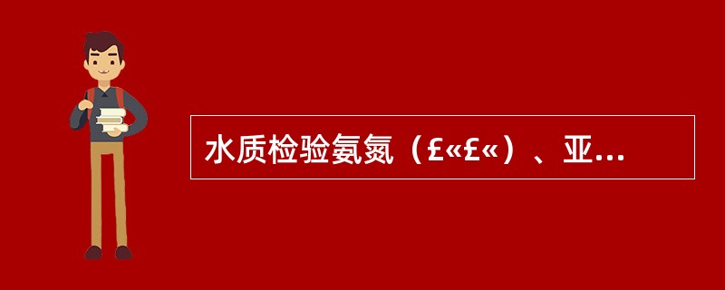 水质检验氨氮（£«£«）、亚硝酸盐（£«£«）、硝酸盐氮（£«£«），可能是A、