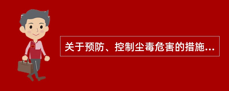 关于预防、控制尘毒危害的措施，错误的描述是A、“八字”方针，即“革、水、密、风、