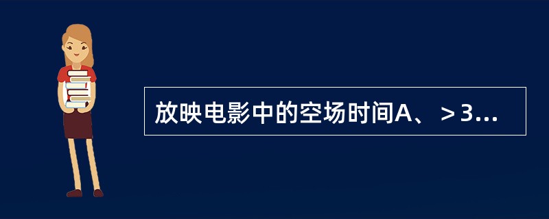 放映电影中的空场时间A、＞30minB、＞20minC、＞50minD、＞10m