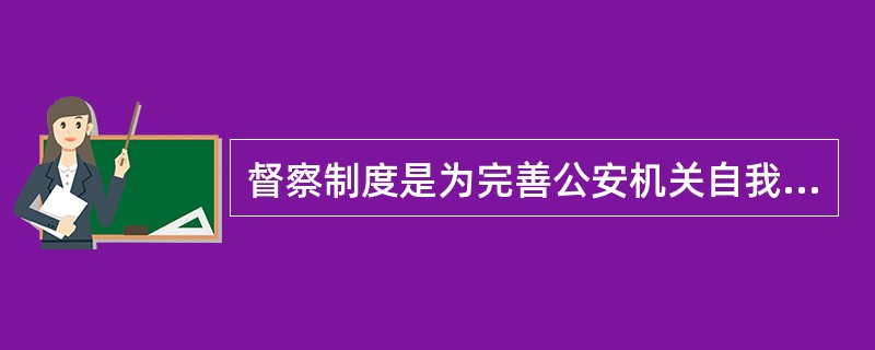 督察制度是为完善公安机关自我发展机制而依法建立的一种内部监督制度。()