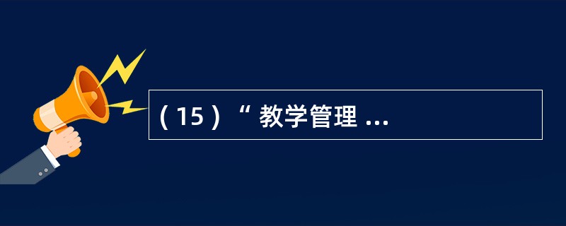 ( 15 ) “ 教学管理 ” 数据库中有学生表、课程表和选课表,为了有效地反映