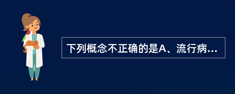 下列概念不正确的是A、流行病学是研究有关群体的学科B、流行病学是与预防有关的学科