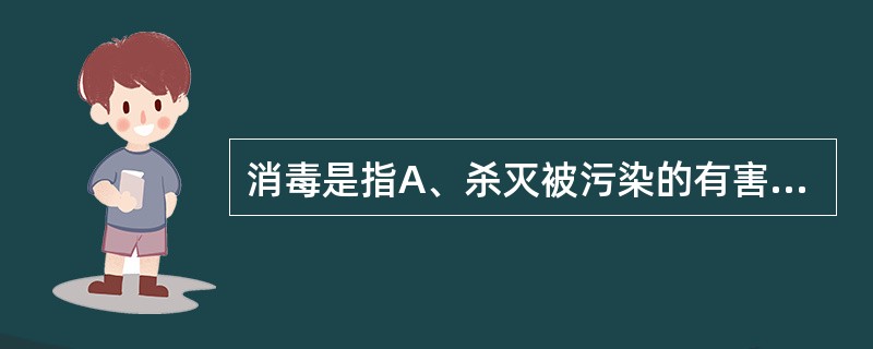 消毒是指A、杀灭被污染的有害微生物和灭活病毒B、灭活微生物芽孢C、杀灭物体上所有