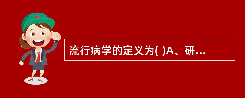 流行病学的定义为( )A、研究疾病的诊断、治疗和预防的科学B、研究传染病的发生、