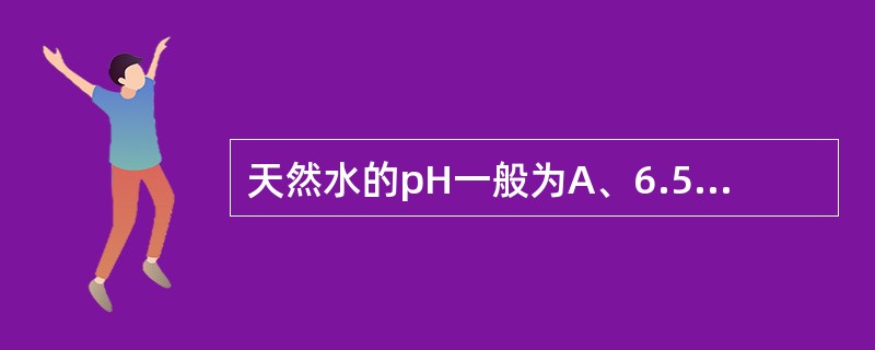 天然水的pH一般为A、6.5～7.0B、7C、6.5～8.5D、7.2～8.5E