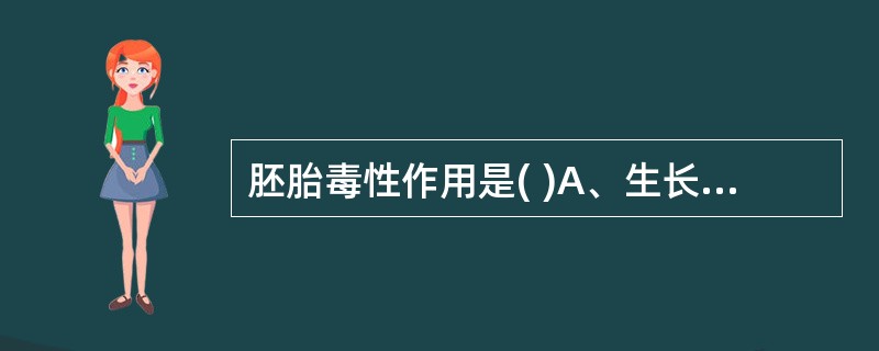 胚胎毒性作用是( )A、生长迟缓，母体毒性B、生长迟缓，致畸作用C、生长迟缓，功