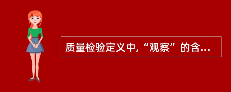 质量检验定义中,“观察”的含义是指( )。