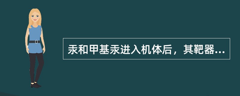 汞和甲基汞进入机体后，其靶器官是A、心B、肝C、肾D、骨髓E、脑