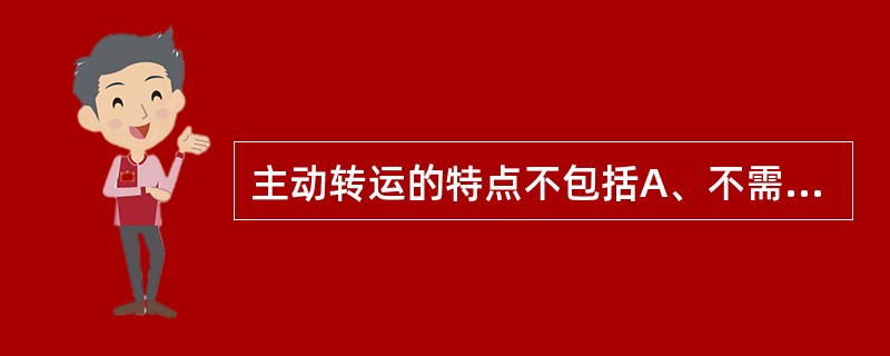 主动转运的特点不包括A、不需要消耗能量B、化学物可逆浓度梯度转运C、需要消耗能量