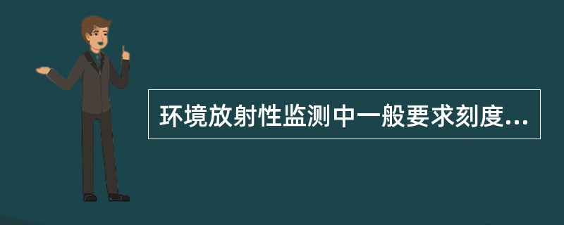 环境放射性监测中一般要求刻度源活度比待测样品活度大A、1倍B、5倍C、10～30