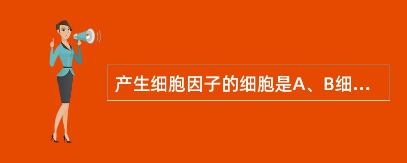 产生细胞因子的细胞是A、B细胞B、T细胞C、浆细胞D、吞噬细胞E、嗜酸性粒细胞