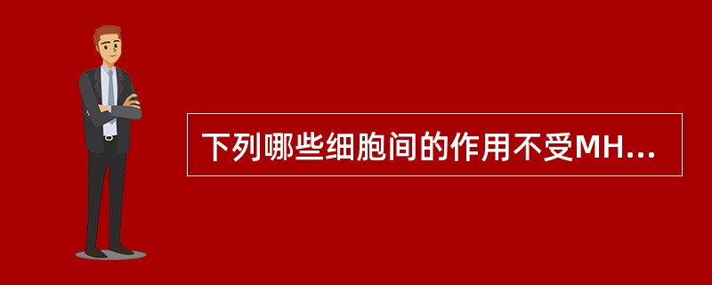 下列哪些细胞间的作用不受MHC分子限制( )A、Tc细胞与病毒感染细胞B、NK细