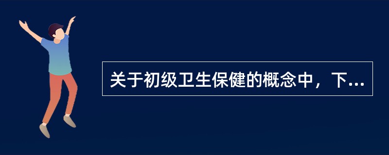 关于初级卫生保健的概念中，下列不正确的是A、是一种基本的卫生保健B、是社区的个人