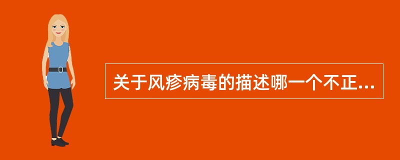关于风疹病毒的描述哪一个不正确A、风疹病毒可通过呼吸道和直接接触传播B、风疹病毒