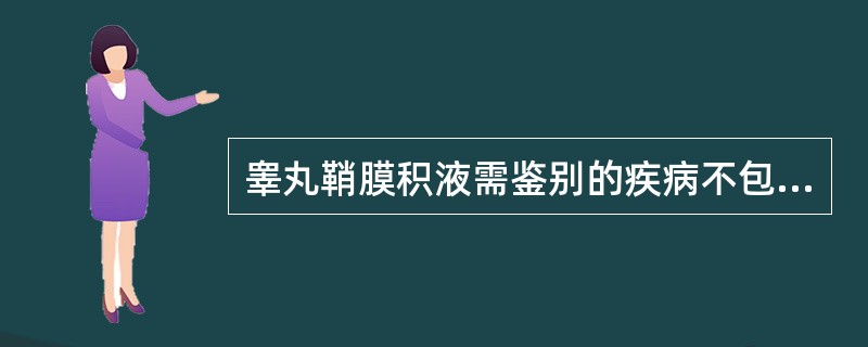 睾丸鞘膜积液需鉴别的疾病不包括A、精索鞘膜积液B、睾丸肿瘤C、精液囊肿D、腹股沟