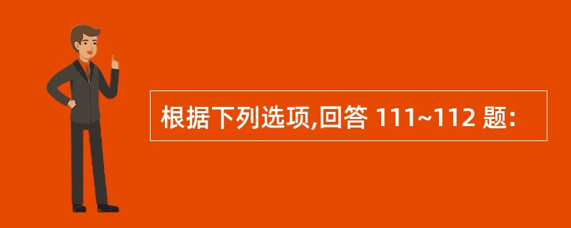 根据下列选项,回答 111~112 题: