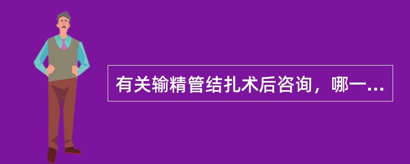 有关输精管结扎术后咨询，哪一项不正确A、口头及书面交代术后注意事项B、术后1～2