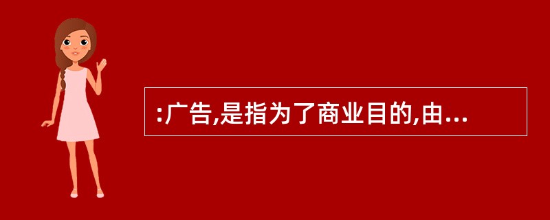 :广告,是指为了商业目的,由商品经营者或服务提供者承担费用,通过一定媒介或一定形