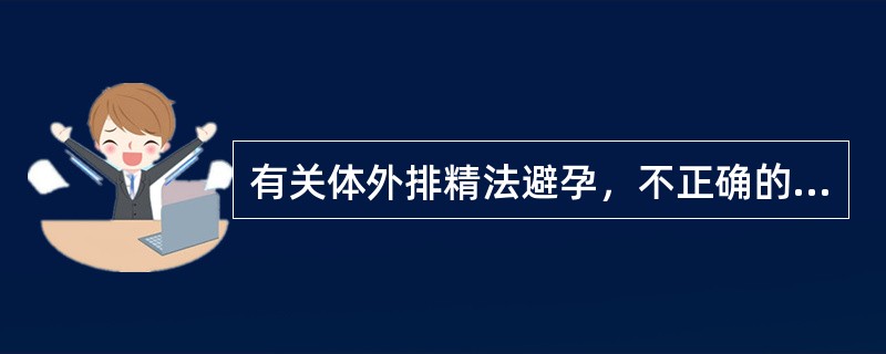 有关体外排精法避孕，不正确的描述是A、无绝对禁忌证B、有早泄倾向者可以使用C、阴