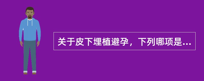 关于皮下埋植避孕，下列哪项是正确的A、于埋植24小时后起避孕效果B、皮下埋植剂避