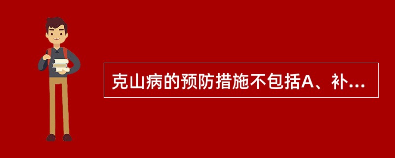 克山病的预防措施不包括A、补硒B、平衡膳食C、补碘D、补充大豆及其制品E、保护水