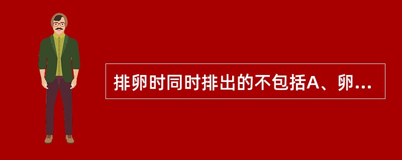 排卵时同时排出的不包括A、卵细胞B、透明带C、放射冠D、小部分卵丘内的颗粒细胞E