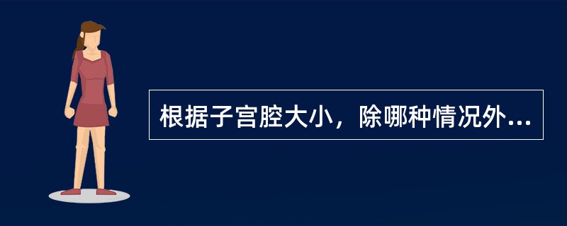 根据子宫腔大小，除哪种情况外，均可放置IUD？( )A、＜5.5cmB、≥5.5