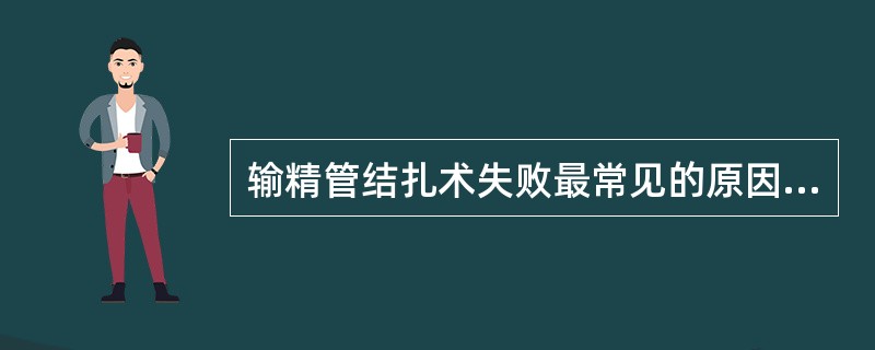 输精管结扎术失败最常见的原因是A、残余精子受孕B、输精管自然再通C、误扎D、先天