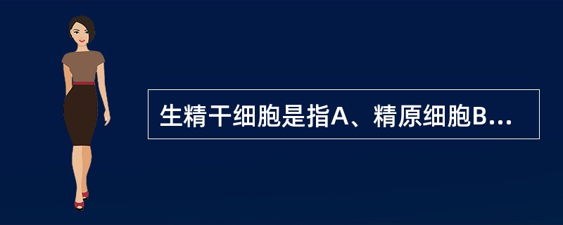 生精干细胞是指A、精原细胞B、次级精母细胞C、精子D、初级精母细胞E、精子细胞