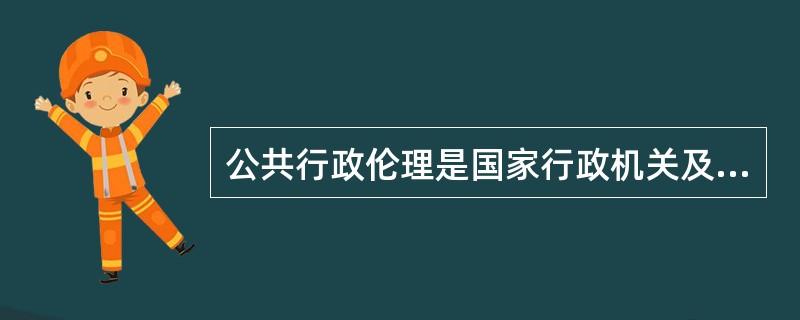 公共行政伦理是国家行政机关及其行政人员,在行使公共权力、管理公共事务、提供公共服