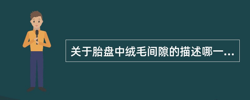 关于胎盘中绒毛间隙的描述哪一项是错误的A、绒毛干之间或绒毛与基蜕膜间为绒毛间隙B