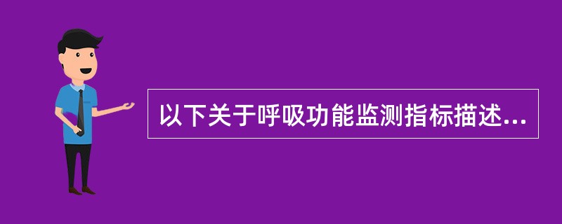 以下关于呼吸功能监测指标描述，不正确的是A、潮气量正常是400～500mlB、儿