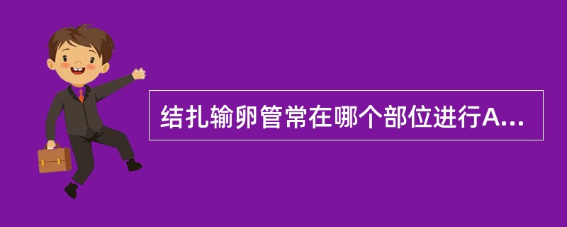 结扎输卵管常在哪个部位进行A、输卵管子宫部B、输卵管峡部C、输卵管漏斗部D、输卵
