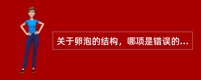 关于卵泡的结构，哪项是错误的A、由卵母细胞和颗粒细胞构成基本结构B、生长卵泡时期