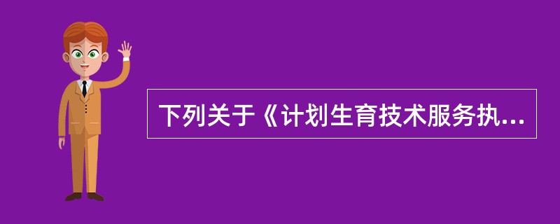 下列关于《计划生育技术服务执业许可证》的说法，正确的是( )。A、颁发执业许可证