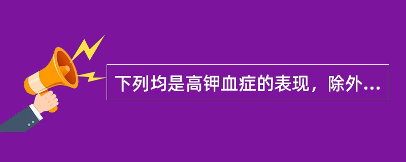 下列均是高钾血症的表现，除外A、心电图早期T波高尖B、心电图QRS波群增宽C、四